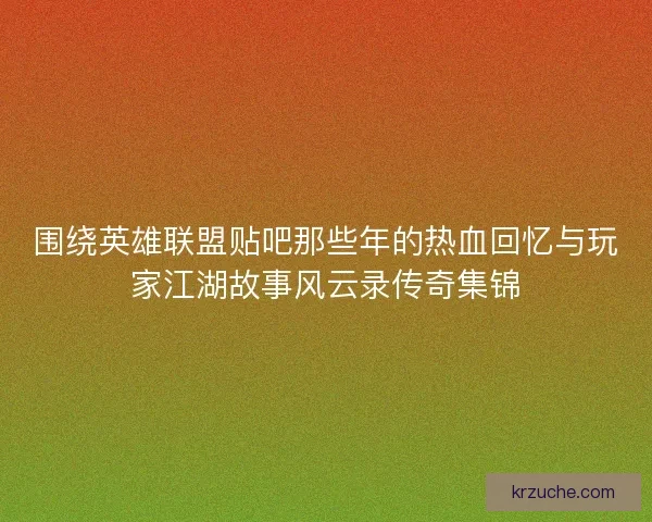 围绕英雄联盟贴吧那些年的热血回忆与玩家江湖故事风云录传奇集锦