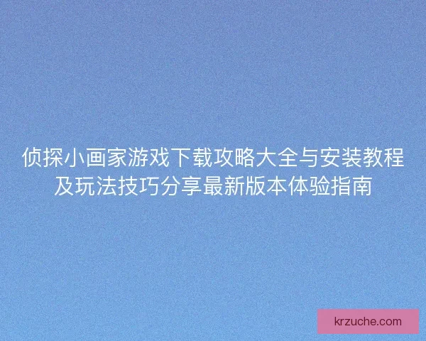 侦探小画家游戏下载攻略大全与安装教程及玩法技巧分享最新版本体验指南
