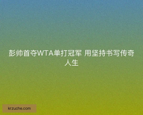 彭帅首夺WTA单打冠军 用坚持书写传奇人生
