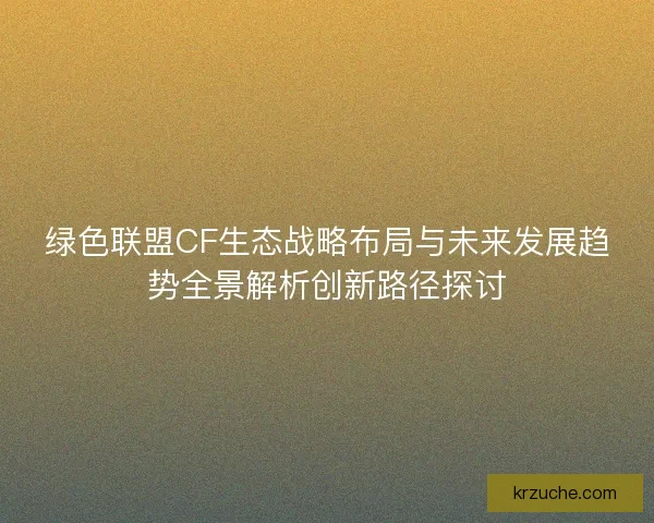 绿色联盟CF生态战略布局与未来发展趋势全景解析创新路径探讨