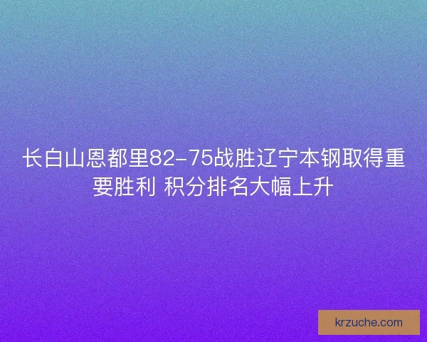 长白山恩都里82-75战胜辽宁本钢取得重要胜利 积分排名大幅上升