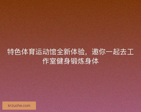 特色体育运动馆全新体验，邀你一起去工作室健身锻炼身体