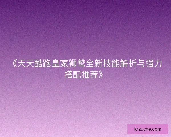 《天天酷跑皇家狮鹫全新技能解析与强力搭配推荐》